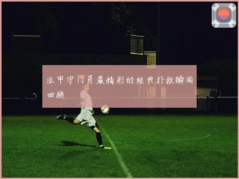 法甲守门员最精彩的经典扑救瞬间回顾