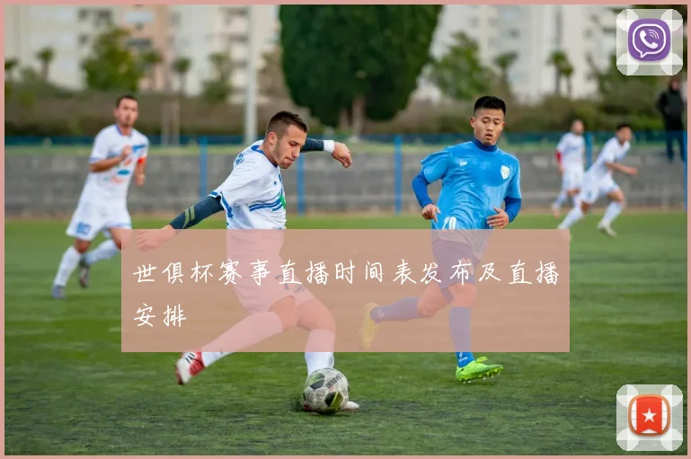 世俱杯赛事直播时间表发布及直播安排