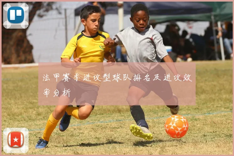 法甲赛季进攻型球队排名及进攻效率分析