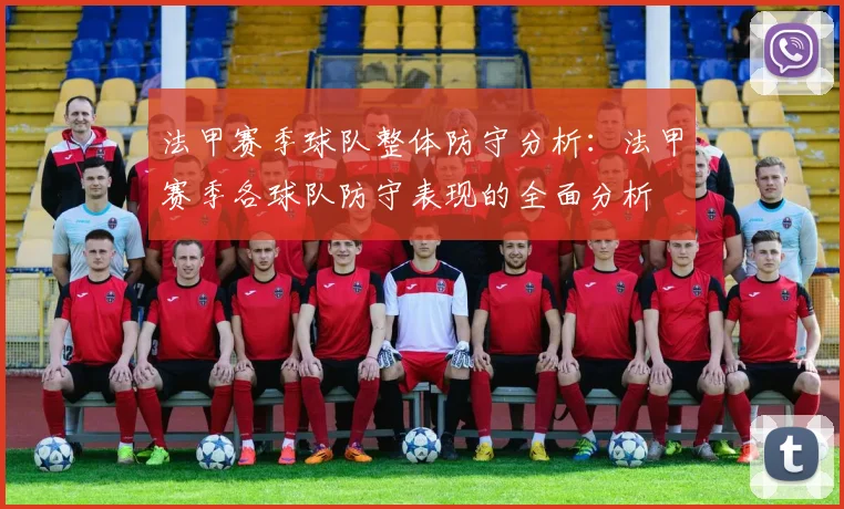 法甲赛季球队整体防守分析：法甲赛季各球队防守表现的全面分析