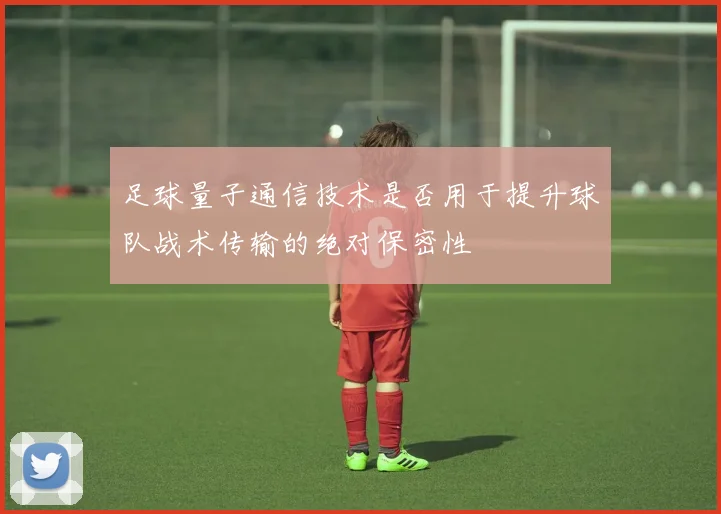 足球量子通信技术是否用于提升球队战术传输的绝对保密性