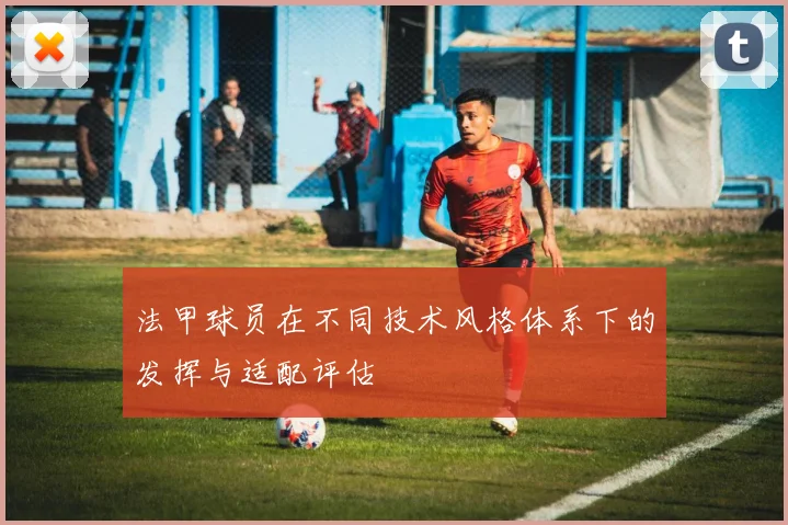 法甲球员在不同技术风格体系下的发挥与适配评估