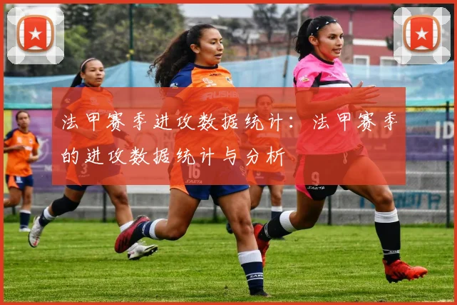 法甲赛季进攻数据统计：法甲赛季的进攻数据统计与分析